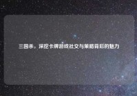 三国杀，深挖卡牌游戏社交与策略背后的魅力