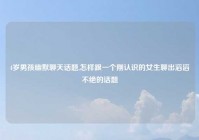 4岁男孩幽默聊天话题,怎样跟一个刚认识的女生聊出滔滔不绝的话题