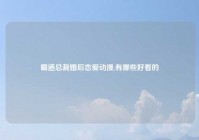 霸道总裁婚后恋爱动漫,有哪些好看的