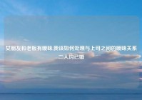 女朋友和老板有暧昧,我该如何处理与上司之间的暧昧关系二人均已婚