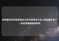 如何面对异性恶意搭讪,日本女孩常常大街上搭讪陌生男人一起吃饭喝酒是真的吗