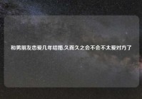 和男朋友恋爱几年结婚,久而久之会不会不太爱对方了