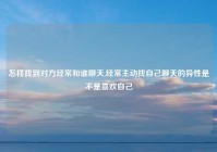 怎样找到对方经常和谁聊天,经常主动找自己聊天的异性是不是喜欢自己