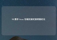 VR 携手 Steam 引领沉浸式游戏新纪元