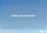 商务聊天小程序,小程序如何推广