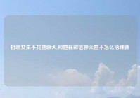 相亲女生不找她聊天,和她在微信聊天她不怎么搭理我