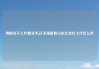 男朋友不工作要分手,还不愿意我出去社交和工作怎么办