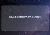 怎么搭讪女生店员聊天,聊天员日收益200