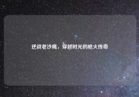 逆战老沙鹰，穿越时光的枪火传奇