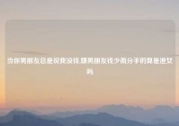 当你男朋友总是说我没钱,嫌男朋友钱少而分手的算是渣女吗