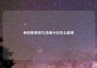 有何脱单技巧,恋爱小白怎么脱单