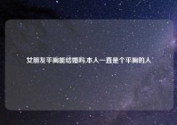女朋友平胸能结婚吗,本人一直是个平胸的人