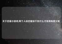 关于恋爱小游戏,两个人谈恋爱该干些什么才显得有意义呢