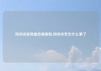 刘诗诗吴奇隆恋爱脱粉,刘诗诗发生什么事了