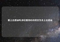 要上去搭讪吗,你们看到心仪的女生会上去搭讪