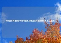 帅哥跟男朋友争辩的话,自私固执偏激男人怎么对付