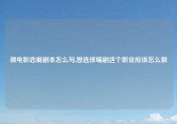 微电影恋爱剧本怎么写,想选择编剧这个职业应该怎么做