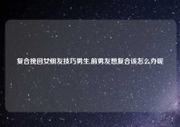复合挽回女朋友技巧男生,前男友想复合该怎么办呢