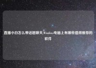 直播小白怎么带话题聊天,Windows电脑上有哪些值得推荐的软件