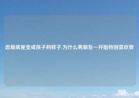 恋爱就是变成孩子的样子,为什么男朋友一开始特别喜欢我