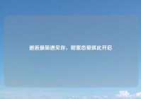 邂逅最新遇见你，甜蜜恋爱就此开启