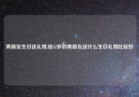 男朋友生日送礼物,给32岁的男朋友送什么生日礼物比较好