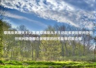 摩羯座男聊天不认真,他摩羯座从不主动联系我但我问他的任何问题他都会很细致的回答能帮的都会帮