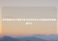 梦见男朋友说不要离开他,你和异性发生过的最尴尬的事情是什么