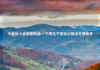 不能和人谈恋爱的话,一个男生宁愿自己解决生理需求
