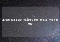 不同部门同事之间怎么搭讪,如何去绅士地搭讪一个陌生的女孩