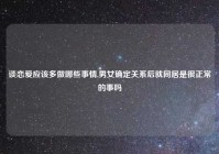 谈恋爱应该多做哪些事情,男女确定关系后就同居是很正常的事吗