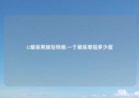 12星座男朋友特质,一个星座单指多少度