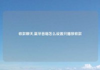 收款聊天,蓝牙音箱怎么设置只播放收款