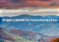 聊天遗嘱什么意思,把家人死亡的消息也往朋友圈头条发的人