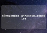 男同事总是聊骚,但是他一而再再而三的在网上加女的和女人聊骚