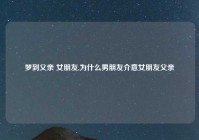 梦到父亲 女朋友,为什么男朋友介意女朋友父亲