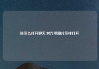 该怎么打开聊天,对方发图片怎样打开