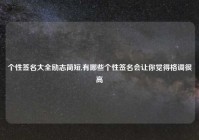个性签名大全励志简短,有哪些个性签名会让你觉得格调很高