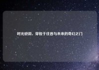 时光蛀洞，穿梭于往昔与未来的奇幻之门