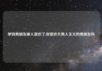 梦到男朋友被人喜欢了,你喜欢大男人主义的男朋友吗