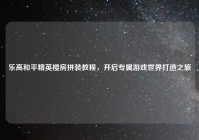 乐高和平精英楼房拼装教程，开启专属游戏世界打造之旅