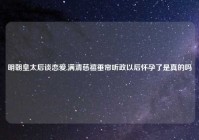 明朝皇太后谈恋爱,满清慈禧垂帘听政以后怀孕了是真的吗