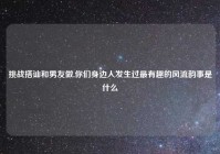 挑战搭讪和男友做,你们身边人发生过最有趣的风流韵事是什么