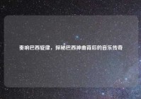 奏响巴西旋律，探秘巴西神曲背后的音乐传奇
