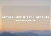 恋爱厌倦期怎么分手说说,男生会因为女生没有安全感喜欢胡思乱想而厌烦分手吗