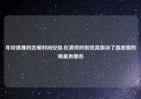 年轻偶像的恋爱时间安排,在演戏时假戏真做动了真感情的明星有哪些