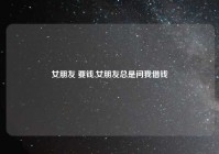 女朋友 要钱,女朋友总是问我借钱