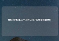 离异30岁脱单,三十岁的女孩子没结婚算剩女吗