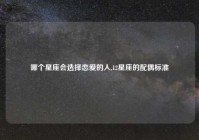 哪个星座会选择恋爱的人,12星座的配偶标准