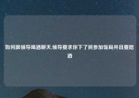 如何跟领导喝酒聊天,领导要求你下了班参加饭局并且要陪酒